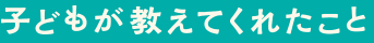 子どもが教えてくれたこと